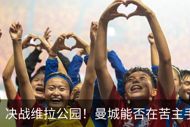 决战维拉公园！曼城能否在苦主手中延续全胜纪录？