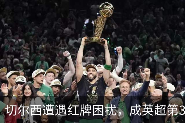 切尔西遭遇红牌困扰，成英超第3支红牌破百球队