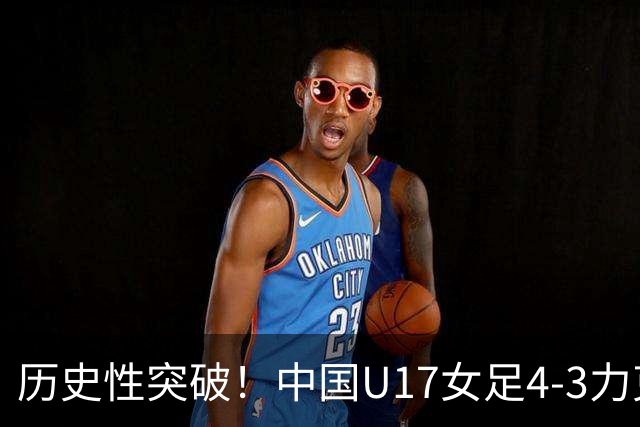 历史性突破！中国U17女足4‑3力克法国晋级八强