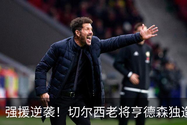 强援逆袭！切尔西老将亨德森独造三球引领大胜